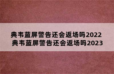 典韦蓝屏警告还会返场吗2022 典韦蓝屏警告还会返场吗2023